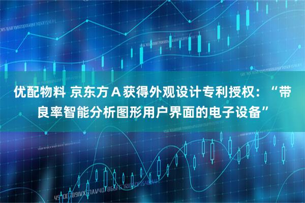 优配物料 京东方Ａ获得外观设计专利授权：“带良率智能分析图形用户界面的电子设备”