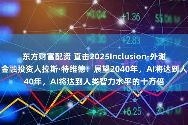 东方财富配资 直击2025Inclusion·外滩大会见解论坛丨知名金融投资人拉斯·特维德：展望2040年，AI将达到人类智力水平的十万倍