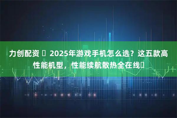 力创配资 ​2025年游戏手机怎么选？这五款高性能机型，性能续航散热全在线​
