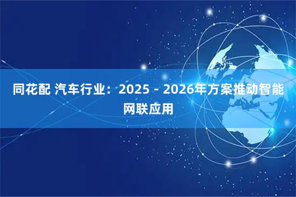 同花配 汽车行业：2025 - 2026年方案推动智能网联应用