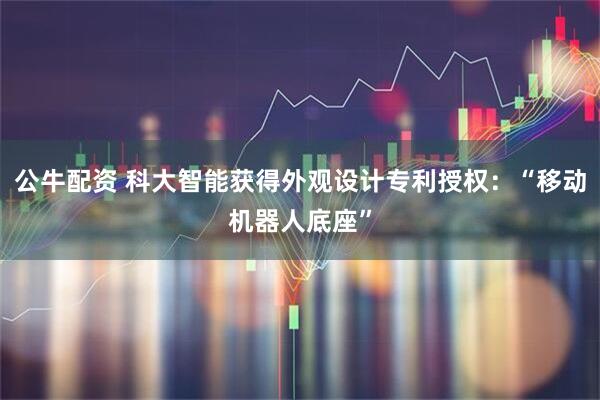 公牛配资 科大智能获得外观设计专利授权：“移动机器人底座”