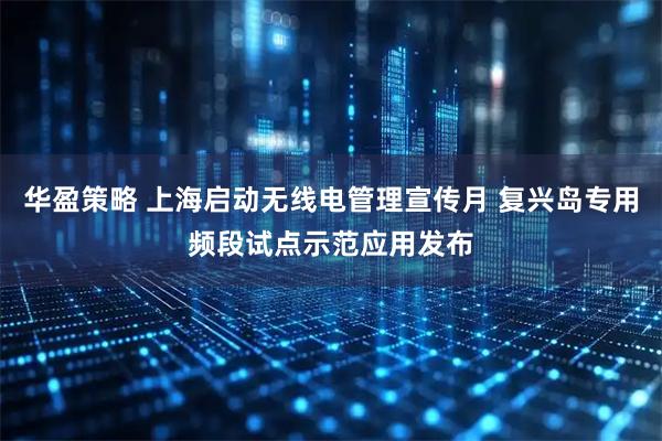 华盈策略 上海启动无线电管理宣传月 复兴岛专用频段试点示范应用发布