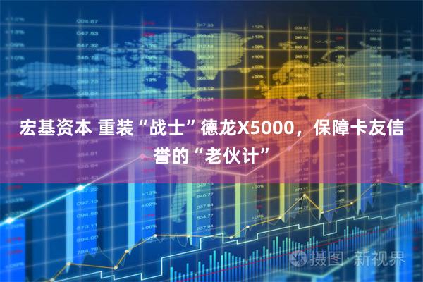 宏基资本 重装“战士”德龙X5000，保障卡友信誉的“老伙计”