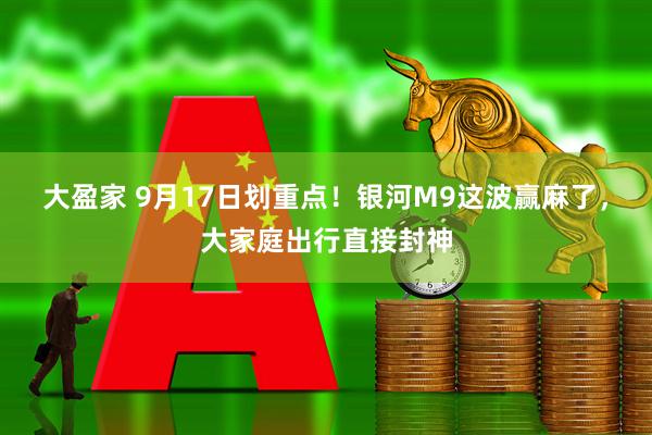 大盈家 9月17日划重点！银河M9这波赢麻了，大家庭出行直接封神