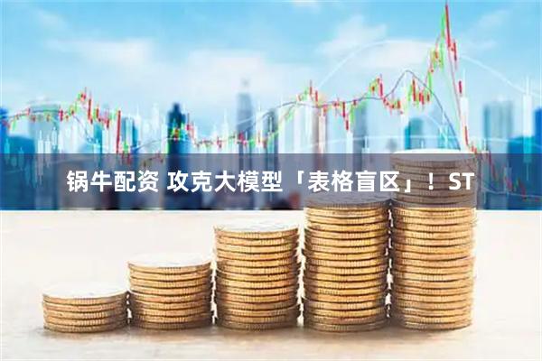 锅牛配资 攻克大模型「表格盲区」！ST