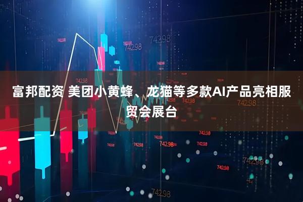富邦配资 美团小黄蜂、龙猫等多款AI产品亮相服贸会展台