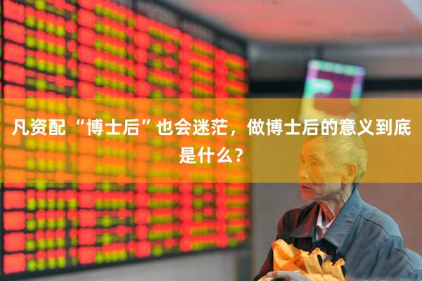 凡资配 “博士后”也会迷茫，做博士后的意义到底是什么？