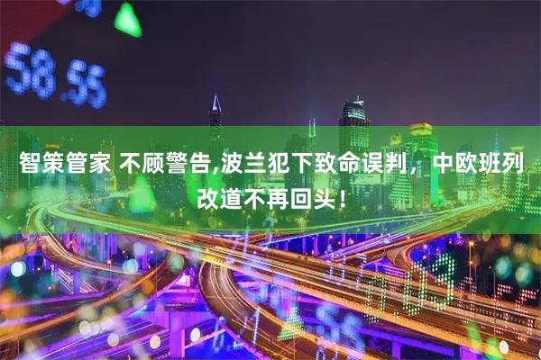 智策管家 不顾警告,波兰犯下致命误判，中欧班列改道不再回头！