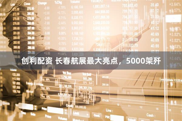 创利配资 长春航展最大亮点，5000架歼