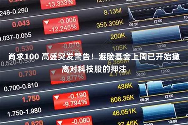 尚求100 高盛突发警告！避险基金上周已开始撤离对科技股的押注