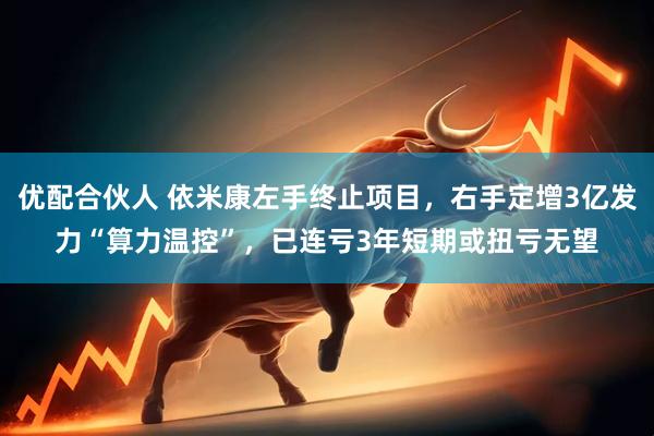 优配合伙人 依米康左手终止项目，右手定增3亿发力“算力温控”，已连亏3年短期或扭亏无望
