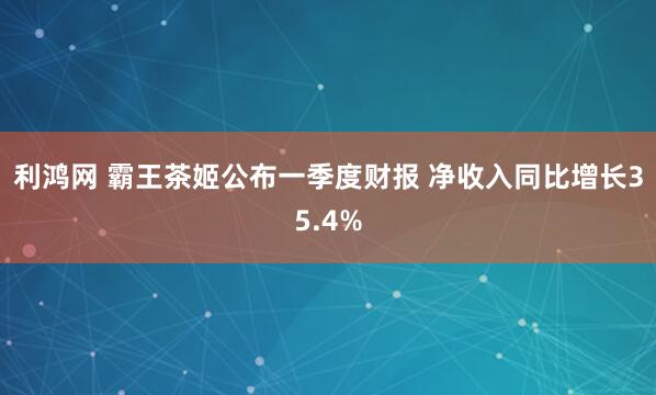 利鸿网 霸王茶姬公布一季度财报 净收入同比增长35.4%