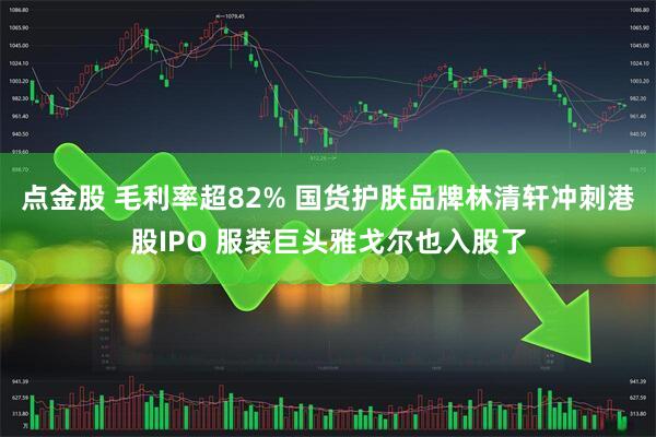点金股 毛利率超82% 国货护肤品牌林清轩冲刺港股IPO 服装巨头雅戈尔也入股了