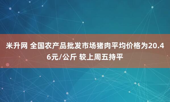 米升网 全国农产品批发市场猪肉平均价格为20.46元/公斤 较上周五持平