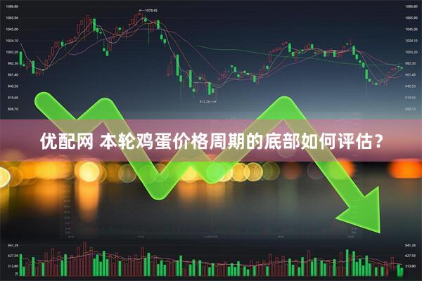 优配网 本轮鸡蛋价格周期的底部如何评估？