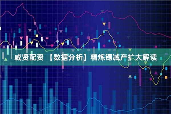 威贤配资 【数据分析】精炼锡减产扩大解读