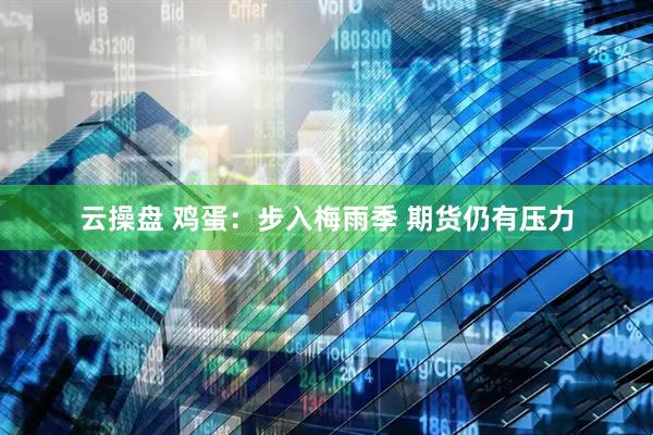 云操盘 鸡蛋：步入梅雨季 期货仍有压力