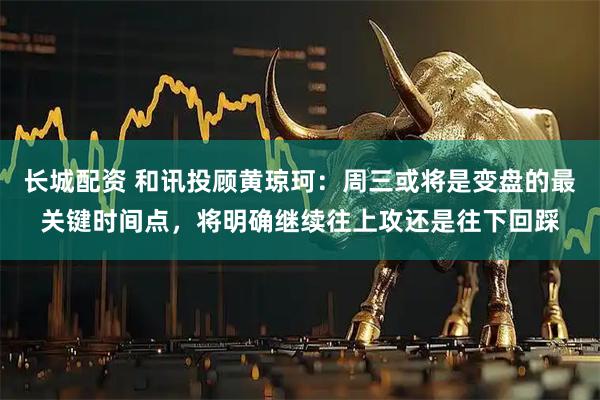 长城配资 和讯投顾黄琼珂：周三或将是变盘的最关键时间点，将明确继续往上攻还是往下回踩