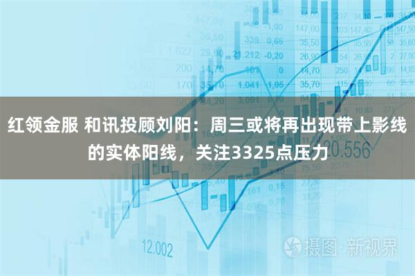 红领金服 和讯投顾刘阳：周三或将再出现带上影线的实体阳线，关注3325点压力