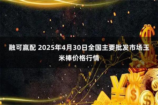 融可赢配 2025年4月30日全国主要批发市场玉米棒价格行情