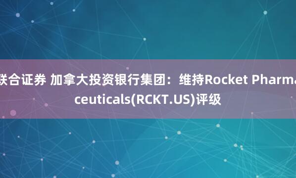 联合证券 加拿大投资银行集团：维持Rocket Pharmaceuticals(RCKT.US)评级