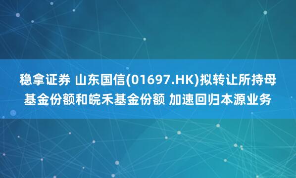 稳拿证券 山东国信(01697.HK)拟转让所持母基金份额和皖禾基金份额 加速回归本源业务