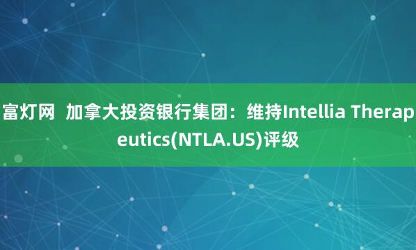 富灯网  加拿大投资银行集团：维持Intellia Therapeutics(NTLA.US)评级