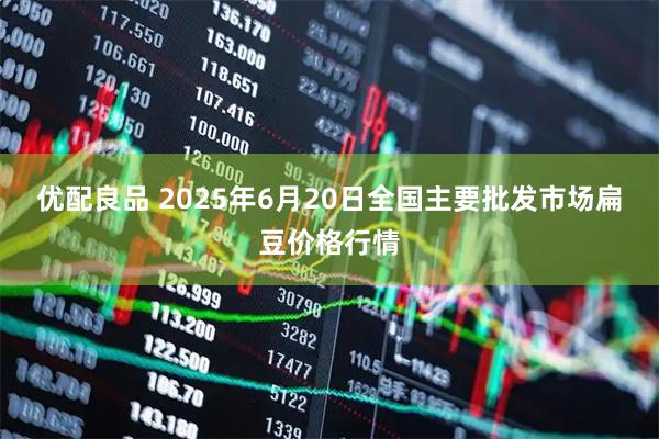 优配良品 2025年6月20日全国主要批发市场扁豆价格行情
