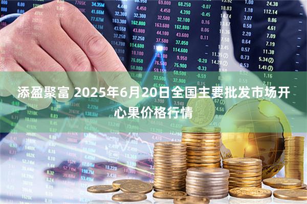 添盈聚富 2025年6月20日全国主要批发市场开心果价格行情