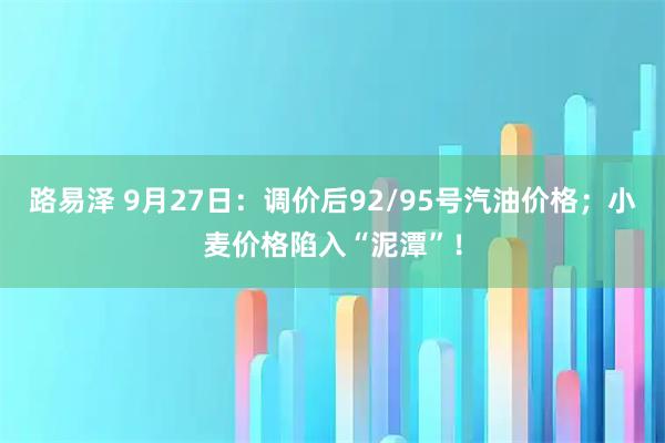 路易泽 9月27日：调价后92/95号汽油价格；小麦价格陷入“泥潭”！