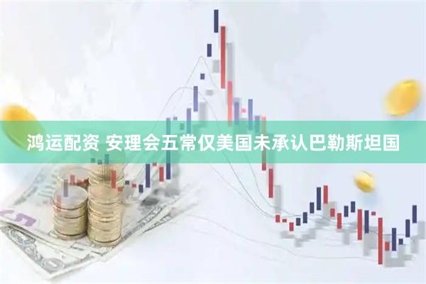 鸿运配资 安理会五常仅美国未承认巴勒斯坦国