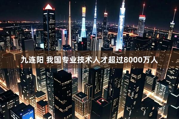 九连阳 我国专业技术人才超过8000万人