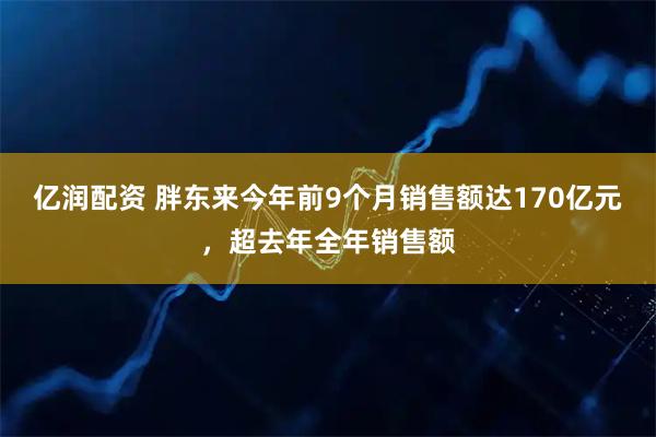 亿润配资 胖东来今年前9个月销售额达170亿元，超去年全年销售额