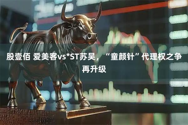 股壹佰 爱美客vs*ST苏吴，“童颜针”代理权之争再升级