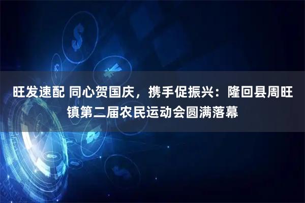 旺发速配 同心贺国庆，携手促振兴：隆回县周旺镇第二届农民运动会圆满落幕