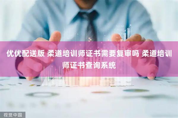 优优配送版 柔道培训师证书需要复审吗 柔道培训师证书查询系统