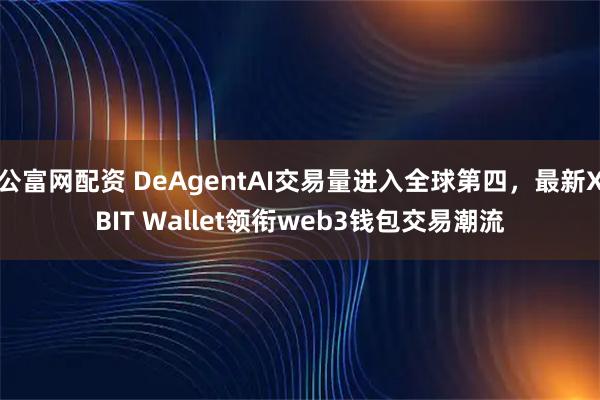 公富网配资 DeAgentAI交易量进入全球第四，最新XBIT Wallet领衔web3钱包交易潮流