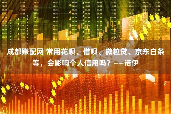 成都赚配网 常用花呗、借呗、微粒贷、京东白条等，会影响个人信用吗？——诺伊