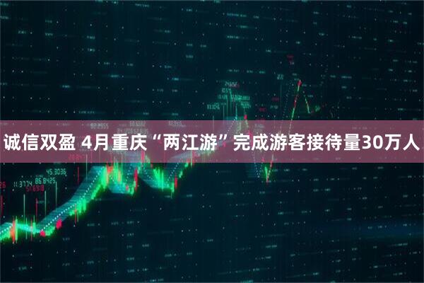 诚信双盈 4月重庆“两江游”完成游客接待量30万人