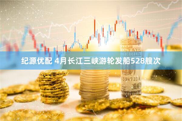 纪源优配 4月长江三峡游轮发船528艘次