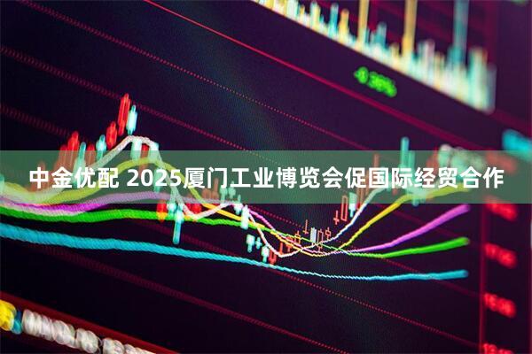 中金优配 2025厦门工业博览会促国际经贸合作