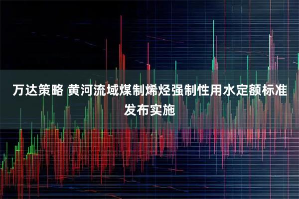 万达策略 黄河流域煤制烯烃强制性用水定额标准发布实施