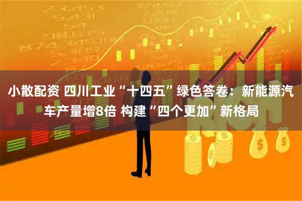 小散配资 四川工业“十四五”绿色答卷：新能源汽车产量增8倍 构建“四个更加”新格局