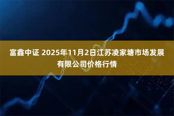 富鑫中证 2025年11月2日江苏凌家塘市场发展有限公司价格行情