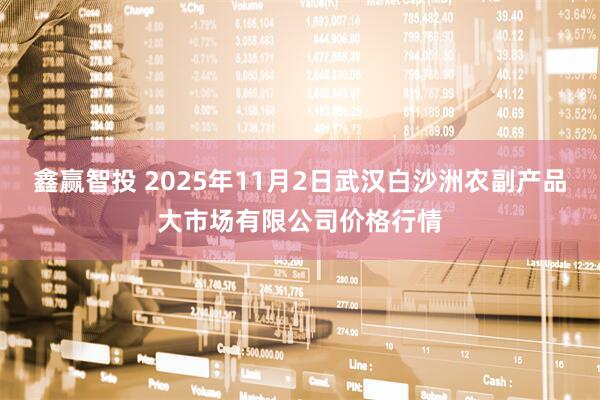 鑫赢智投 2025年11月2日武汉白沙洲农副产品大市场有限公司价格行情