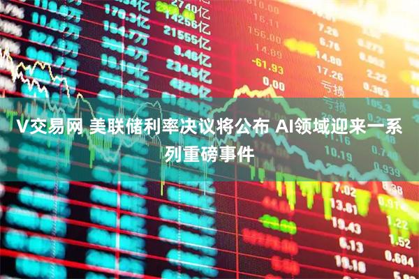 V交易网 美联储利率决议将公布 AI领域迎来一系列重磅事件