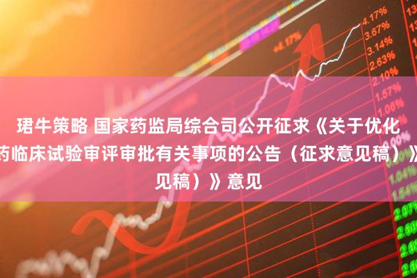 珺牛策略 国家药监局综合司公开征求《关于优化创新药临床试验审评审批有关事项的公告（征求意见稿）》意见