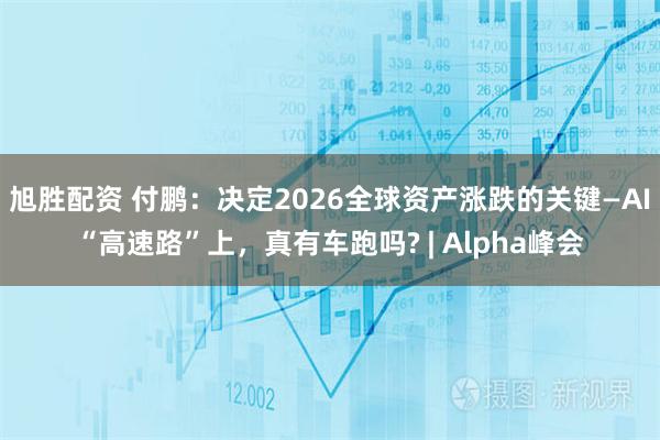 旭胜配资 付鹏：决定2026全球资产涨跌的关键—AI“高速路”上，真有车跑吗? | Alpha峰会