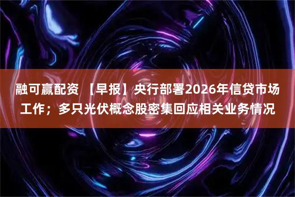 融可赢配资 【早报】央行部署2026年信贷市场工作；多只光伏概念股密集回应相关业务情况