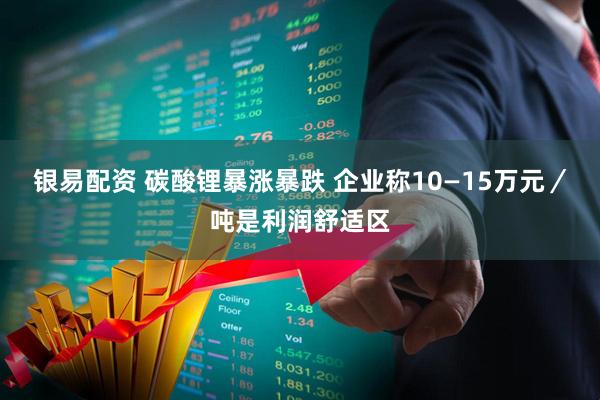 银易配资 碳酸锂暴涨暴跌 企业称10—15万元／吨是利润舒适区